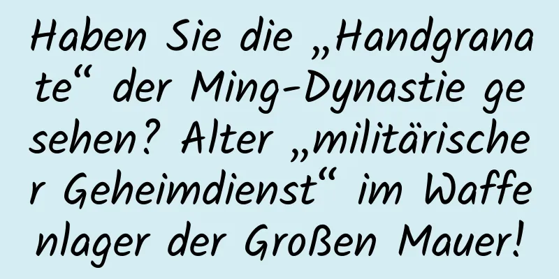 Haben Sie die „Handgranate“ der Ming-Dynastie gesehen? Alter „militärischer Geheimdienst“ im Waffenlager der Großen Mauer!