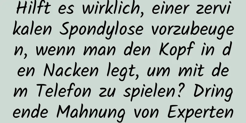 Hilft es wirklich, einer zervikalen Spondylose vorzubeugen, wenn man den Kopf in den Nacken legt, um mit dem Telefon zu spielen? Dringende Mahnung von Experten