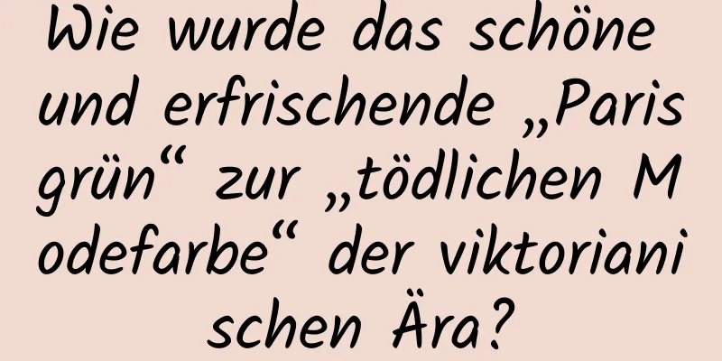 Wie wurde das schöne und erfrischende „Parisgrün“ zur „tödlichen Modefarbe“ der viktorianischen Ära?