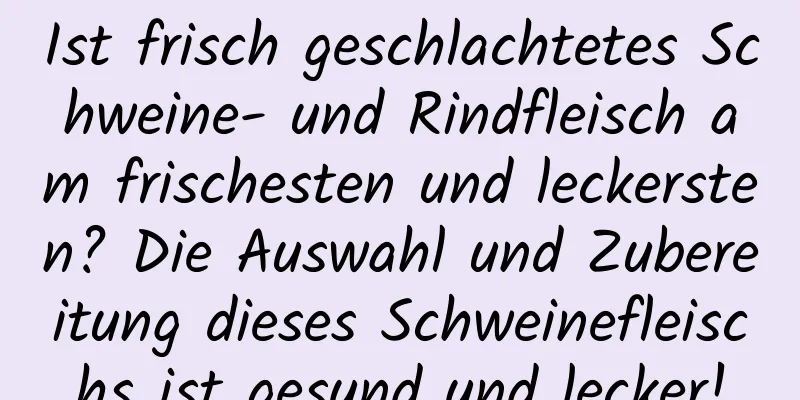 Ist frisch geschlachtetes Schweine- und Rindfleisch am frischesten und leckersten? Die Auswahl und Zubereitung dieses Schweinefleischs ist gesund und lecker!