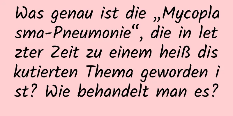 Was genau ist die „Mycoplasma-Pneumonie“, die in letzter Zeit zu einem heiß diskutierten Thema geworden ist? Wie behandelt man es?