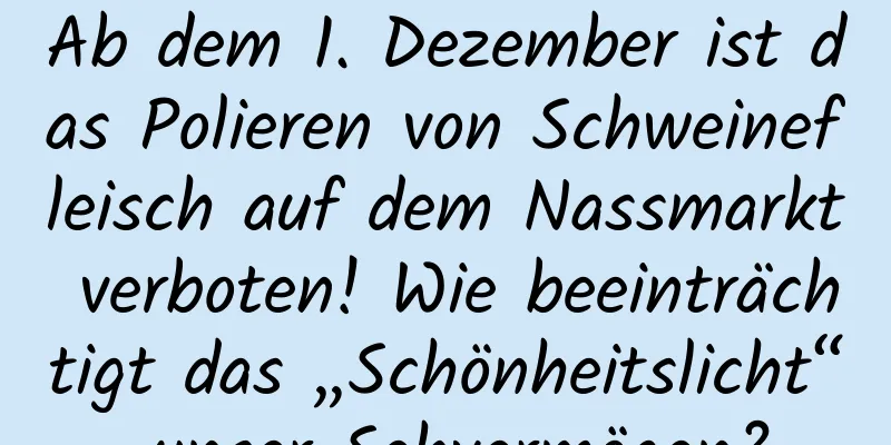 Ab dem 1. Dezember ist das Polieren von Schweinefleisch auf dem Nassmarkt verboten! Wie beeinträchtigt das „Schönheitslicht“ unser Sehvermögen?