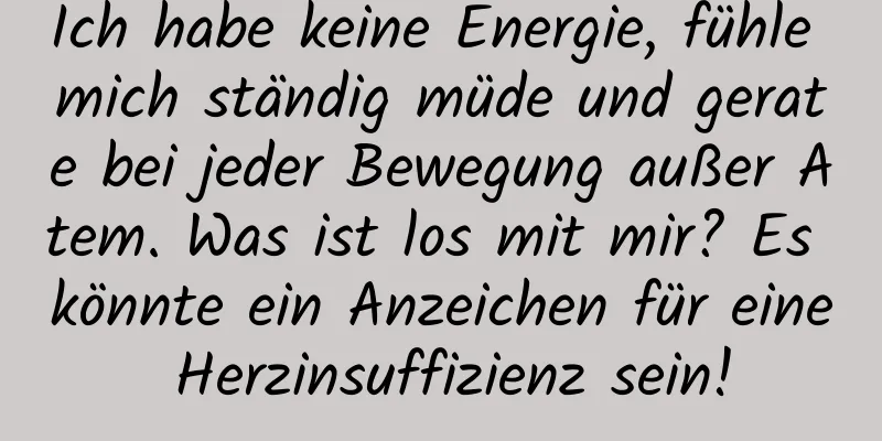 Ich habe keine Energie, fühle mich ständig müde und gerate bei jeder Bewegung außer Atem. Was ist los mit mir? Es könnte ein Anzeichen für eine Herzinsuffizienz sein!