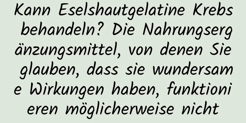 Kann Eselshautgelatine Krebs behandeln? Die Nahrungsergänzungsmittel, von denen Sie glauben, dass sie wundersame Wirkungen haben, funktionieren möglicherweise nicht