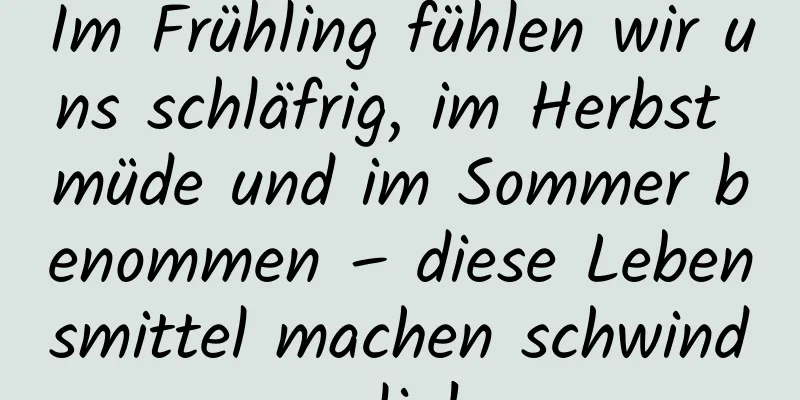 Im Frühling fühlen wir uns schläfrig, im Herbst müde und im Sommer benommen – diese Lebensmittel machen schwindelig!