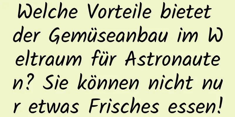 Welche Vorteile bietet der Gemüseanbau im Weltraum für Astronauten? Sie können nicht nur etwas Frisches essen!