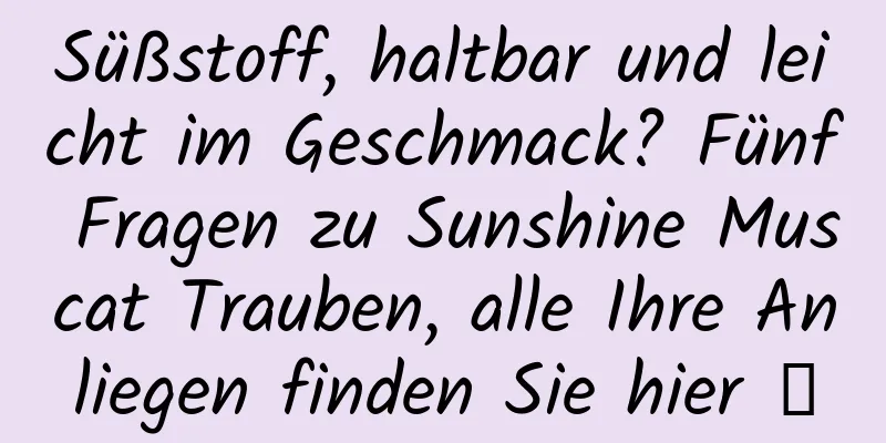 Süßstoff, haltbar und leicht im Geschmack? Fünf Fragen zu Sunshine Muscat Trauben, alle Ihre Anliegen finden Sie hier →