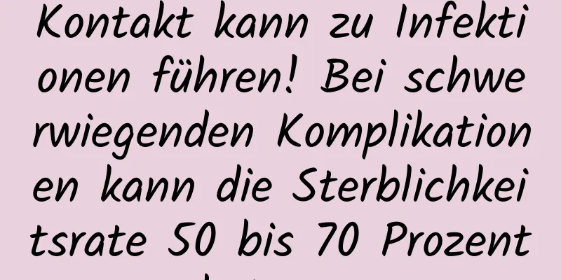 Kontakt kann zu Infektionen führen! Bei schwerwiegenden Komplikationen kann die Sterblichkeitsrate 50 bis 70 Prozent betragen.