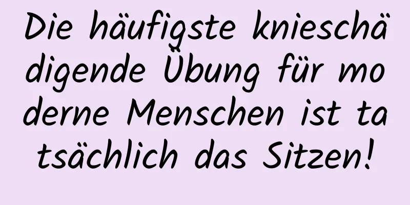 Die häufigste knieschädigende Übung für moderne Menschen ist tatsächlich das Sitzen!