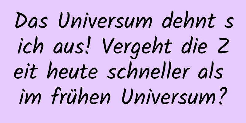 Das Universum dehnt sich aus! Vergeht die Zeit heute schneller als im frühen Universum?