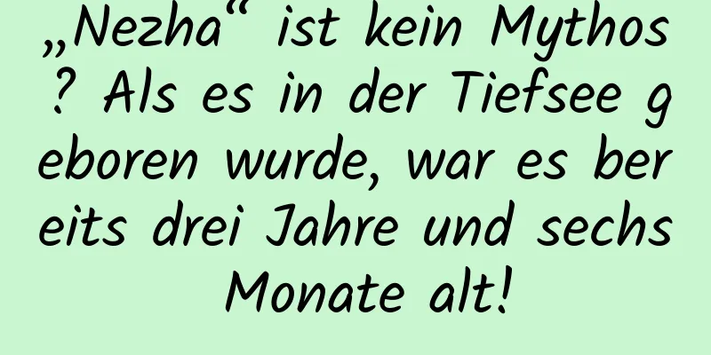 „Nezha“ ist kein Mythos? Als es in der Tiefsee geboren wurde, war es bereits drei Jahre und sechs Monate alt!