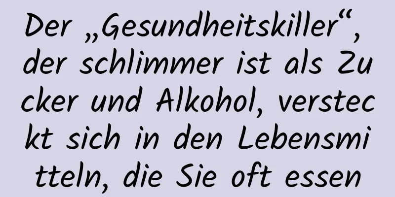 Der „Gesundheitskiller“, der schlimmer ist als Zucker und Alkohol, versteckt sich in den Lebensmitteln, die Sie oft essen