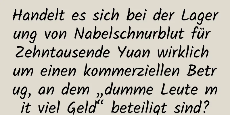 Handelt es sich bei der Lagerung von Nabelschnurblut für Zehntausende Yuan wirklich um einen kommerziellen Betrug, an dem „dumme Leute mit viel Geld“ beteiligt sind?