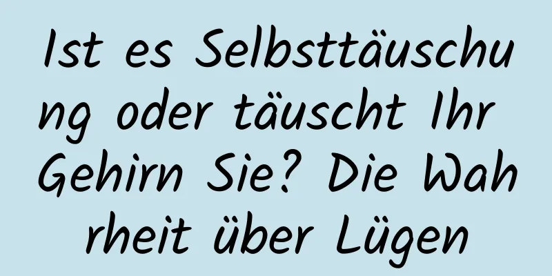 Ist es Selbsttäuschung oder täuscht Ihr Gehirn Sie? Die Wahrheit über Lügen