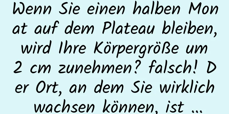 Wenn Sie einen halben Monat auf dem Plateau bleiben, wird Ihre Körpergröße um 2 cm zunehmen? falsch! Der Ort, an dem Sie wirklich wachsen können, ist ...