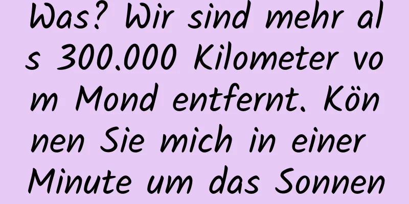 Was? Wir sind mehr als 300.000 Kilometer vom Mond entfernt. Können Sie mich in einer Minute um das Sonnensystem führen?