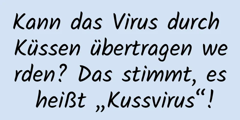 Kann das Virus durch Küssen übertragen werden? Das stimmt, es heißt „Kussvirus“!