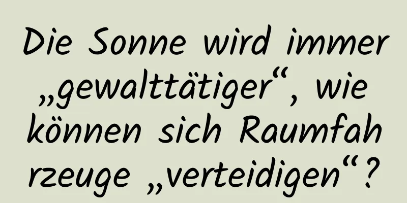 Die Sonne wird immer „gewalttätiger“, wie können sich Raumfahrzeuge „verteidigen“?