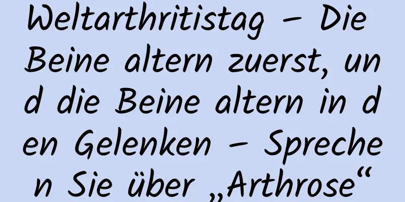Weltarthritistag – Die Beine altern zuerst, und die Beine altern in den Gelenken – Sprechen Sie über „Arthrose“