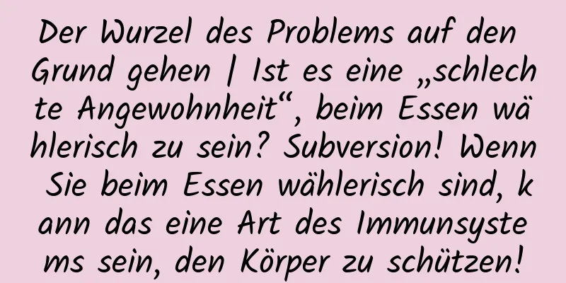 Der Wurzel des Problems auf den Grund gehen | Ist es eine „schlechte Angewohnheit“, beim Essen wählerisch zu sein? Subversion! Wenn Sie beim Essen wählerisch sind, kann das eine Art des Immunsystems sein, den Körper zu schützen!