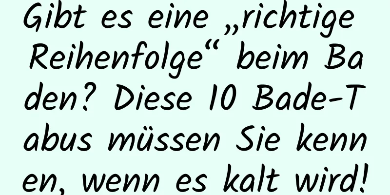 Gibt es eine „richtige Reihenfolge“ beim Baden? Diese 10 Bade-Tabus müssen Sie kennen, wenn es kalt wird!