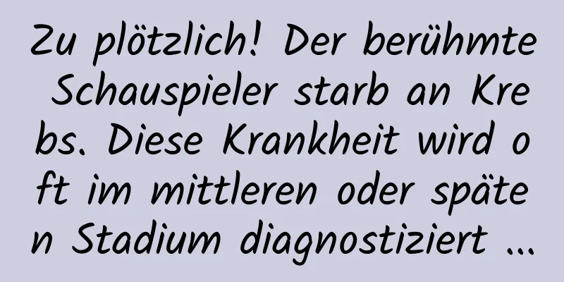 Zu plötzlich! Der berühmte Schauspieler starb an Krebs. Diese Krankheit wird oft im mittleren oder späten Stadium diagnostiziert ...