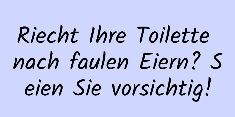 Riecht Ihre Toilette nach faulen Eiern? Seien Sie vorsichtig!