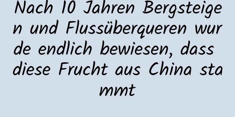 Nach 10 Jahren Bergsteigen und Flussüberqueren wurde endlich bewiesen, dass diese Frucht aus China stammt