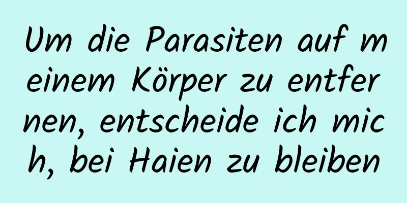 Um die Parasiten auf meinem Körper zu entfernen, entscheide ich mich, bei Haien zu bleiben