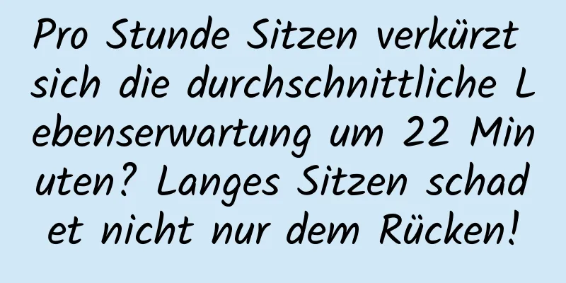 Pro Stunde Sitzen verkürzt sich die durchschnittliche Lebenserwartung um 22 Minuten? Langes Sitzen schadet nicht nur dem Rücken!