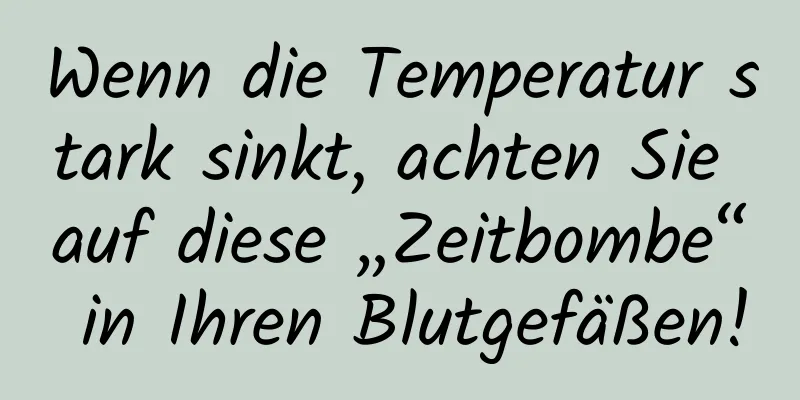 Wenn die Temperatur stark sinkt, achten Sie auf diese „Zeitbombe“ in Ihren Blutgefäßen!