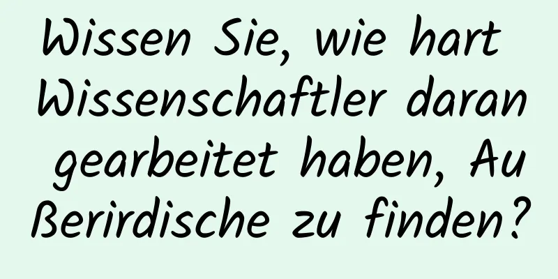 Wissen Sie, wie hart Wissenschaftler daran gearbeitet haben, Außerirdische zu finden?