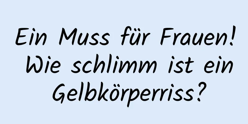 Ein Muss für Frauen! Wie schlimm ist ein Gelbkörperriss?