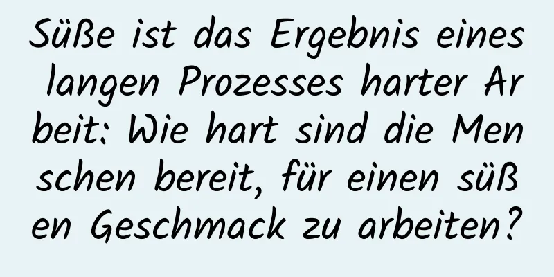 Süße ist das Ergebnis eines langen Prozesses harter Arbeit: Wie hart sind die Menschen bereit, für einen süßen Geschmack zu arbeiten?