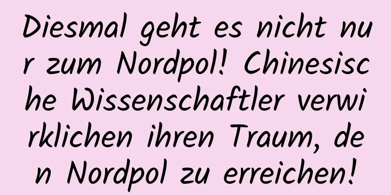 Diesmal geht es nicht nur zum Nordpol! Chinesische Wissenschaftler verwirklichen ihren Traum, den Nordpol zu erreichen!