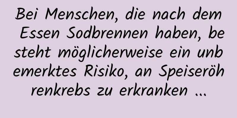 Bei Menschen, die nach dem Essen Sodbrennen haben, besteht möglicherweise ein unbemerktes Risiko, an Speiseröhrenkrebs zu erkranken ...