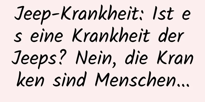 Jeep-Krankheit: Ist es eine Krankheit der Jeeps? Nein, die Kranken sind Menschen...
