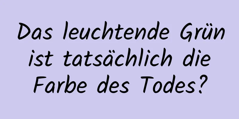 Das leuchtende Grün ist tatsächlich die Farbe des Todes?