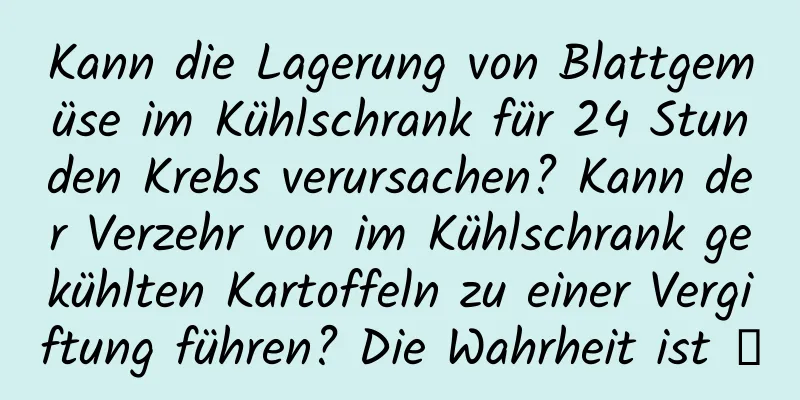 Kann die Lagerung von Blattgemüse im Kühlschrank für 24 Stunden Krebs verursachen? Kann der Verzehr von im Kühlschrank gekühlten Kartoffeln zu einer Vergiftung führen? Die Wahrheit ist →