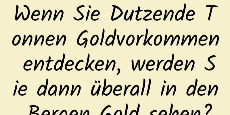 Wenn Sie Dutzende Tonnen Goldvorkommen entdecken, werden Sie dann überall in den Bergen Gold sehen?