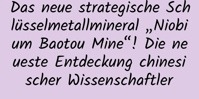 Das neue strategische Schlüsselmetallmineral „Niobium Baotou Mine“! Die neueste Entdeckung chinesischer Wissenschaftler