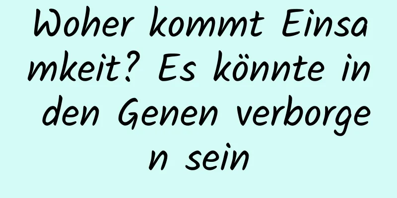 Woher kommt Einsamkeit? Es könnte in den Genen verborgen sein