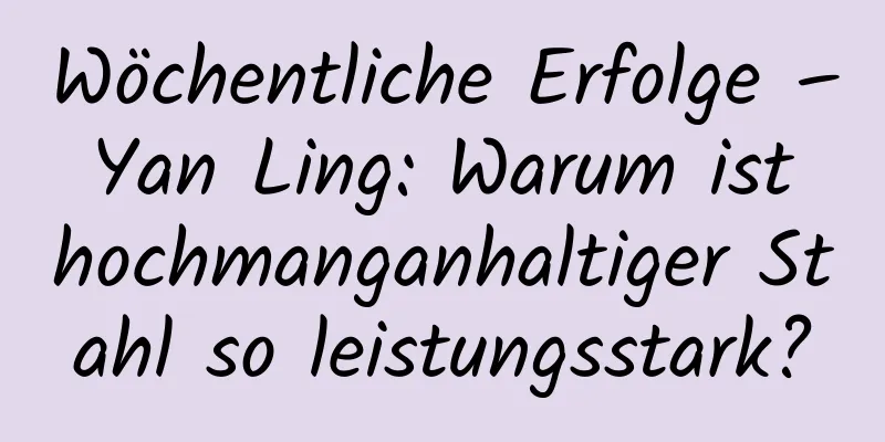 Wöchentliche Erfolge – Yan Ling: Warum ist hochmanganhaltiger Stahl so leistungsstark?