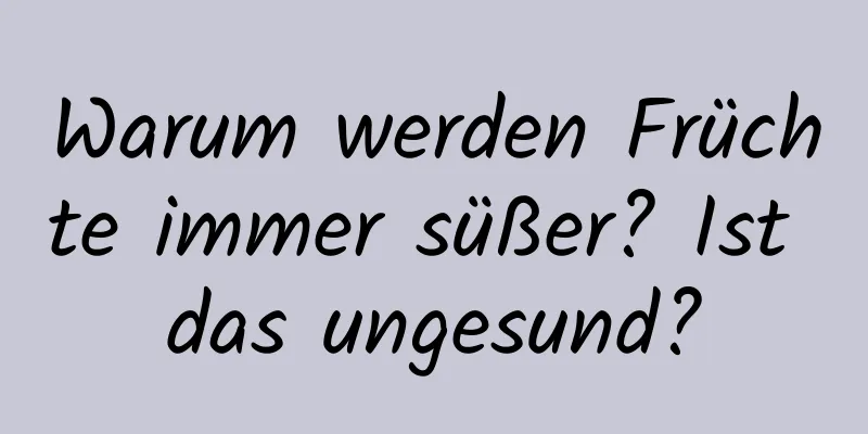Warum werden Früchte immer süßer? Ist das ungesund?