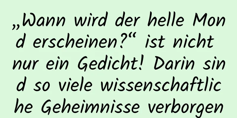 „Wann wird der helle Mond erscheinen?“ ist nicht nur ein Gedicht! Darin sind so viele wissenschaftliche Geheimnisse verborgen
