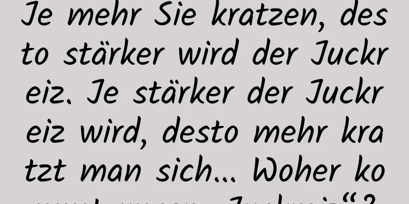Je mehr Sie kratzen, desto stärker wird der Juckreiz. Je stärker der Juckreiz wird, desto mehr kratzt man sich... Woher kommt unser „Juckreiz“?