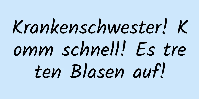 Krankenschwester! Komm schnell! Es treten Blasen auf!