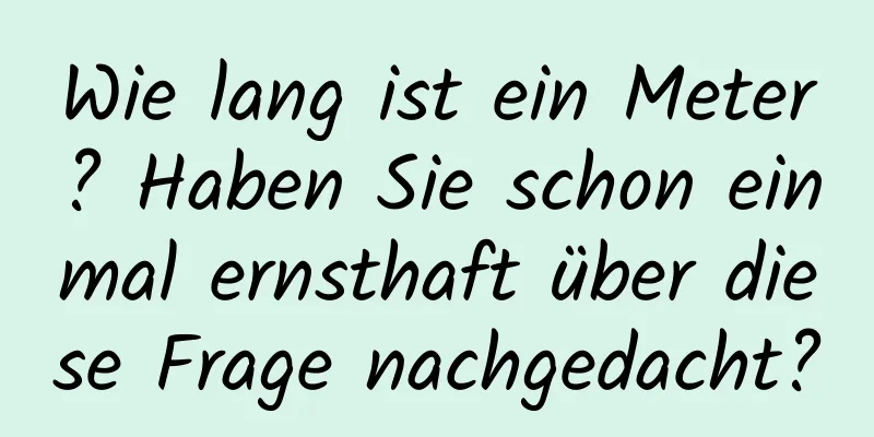 Wie lang ist ein Meter? Haben Sie schon einmal ernsthaft über diese Frage nachgedacht?