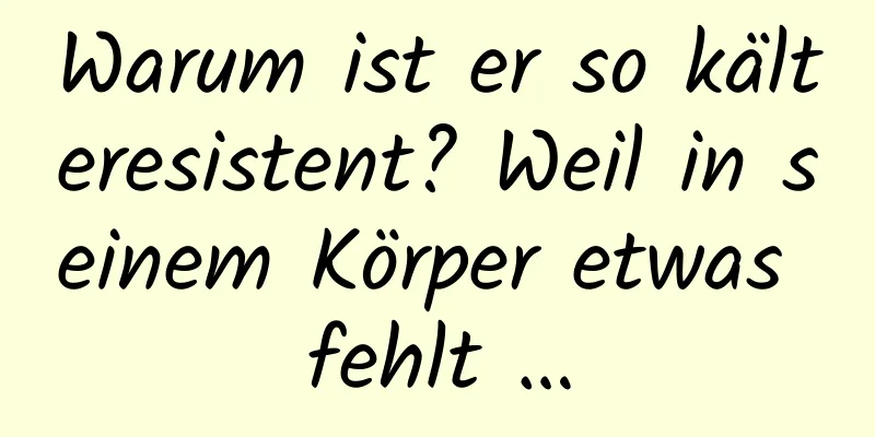 Warum ist er so kälteresistent? Weil in seinem Körper etwas fehlt …