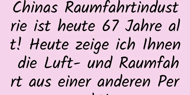 Chinas Raumfahrtindustrie ist heute 67 Jahre alt! Heute zeige ich Ihnen die Luft- und Raumfahrt aus einer anderen Perspektive